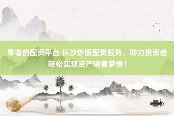 靠谱的配资平台 长沙炒股配资服务，助力投资者轻松实现资产增值梦想！