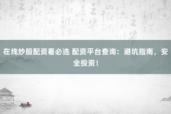 在线炒股配资看必选 配资平台查询：避坑指南，安全投资！