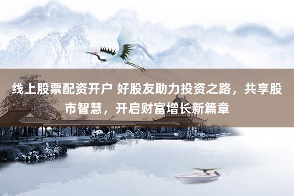 线上股票配资开户 好股友助力投资之路，共享股市智慧，开启财富增长新篇章
