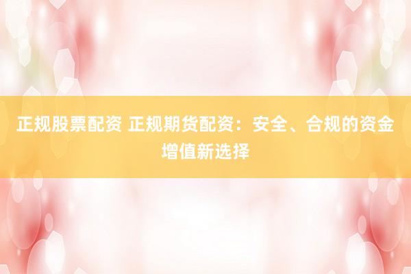 正规股票配资 正规期货配资：安全、合规的资金增值新选择
