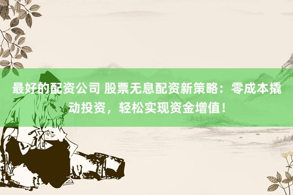 最好的配资公司 股票无息配资新策略：零成本撬动投资，轻松实现资金增值！