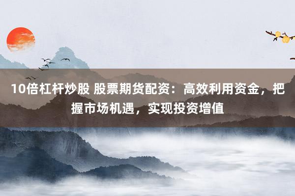 10倍杠杆炒股 股票期货配资：高效利用资金，把握市场机遇，实现投资增值