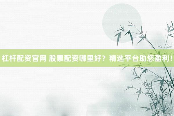 杠杆配资官网 股票配资哪里好？精选平台助您盈利！