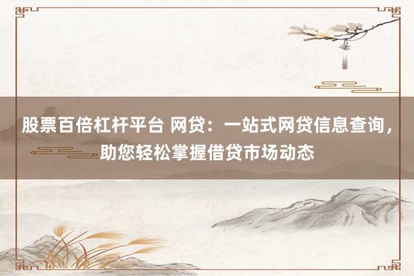 股票百倍杠杆平台 网贷：一站式网贷信息查询，助您轻松掌握借贷市场动态