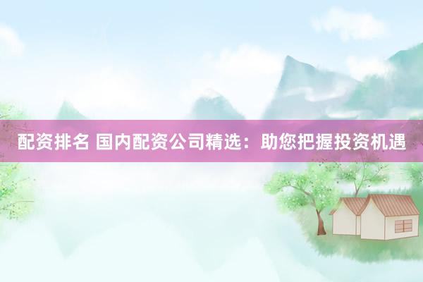 配资排名 国内配资公司精选：助您把握投资机遇
