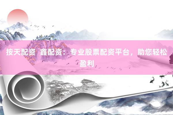 按天配资  鑫配资：专业股票配资平台，助您轻松盈利