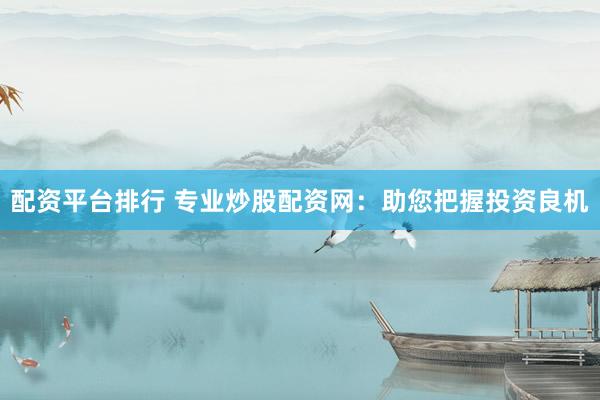 配资平台排行 专业炒股配资网：助您把握投资良机