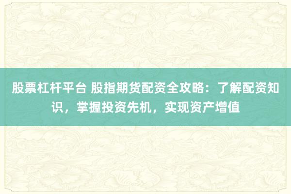 股票杠杆平台 股指期货配资全攻略：了解配资知识，掌握投资先机，实现资产增值