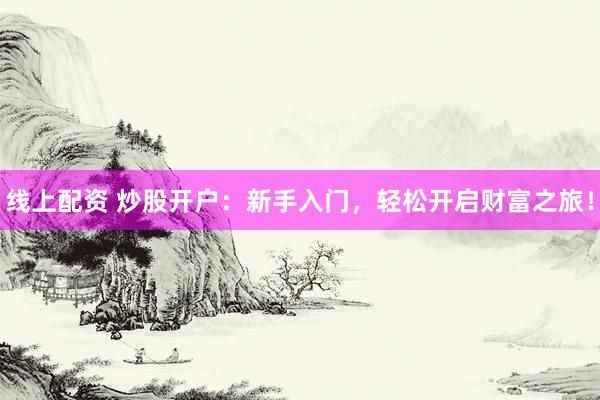 线上配资 炒股开户：新手入门，轻松开启财富之旅！