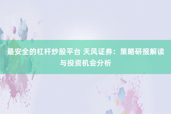 最安全的杠杆炒股平台 天风证券：策略研报解读与投资机会分析