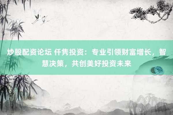 炒股配资论坛 仟隽投资：专业引领财富增长，智慧决策，共创美好投资未来