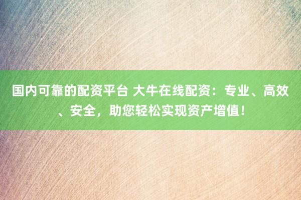 国内可靠的配资平台 大牛在线配资：专业、高效、安全，助您轻松实现资产增值！