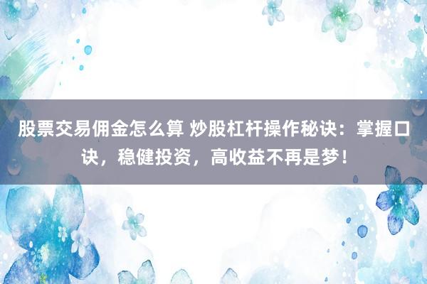 股票交易佣金怎么算 炒股杠杆操作秘诀：掌握口诀，稳健投资，高收益不再是梦！
