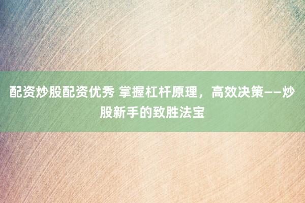 配资炒股配资优秀 掌握杠杆原理，高效决策——炒股新手的致胜法宝