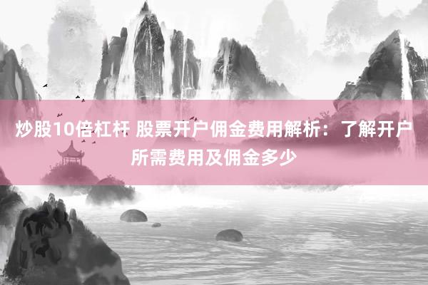 炒股10倍杠杆 股票开户佣金费用解析：了解开户所需费用及佣金多少