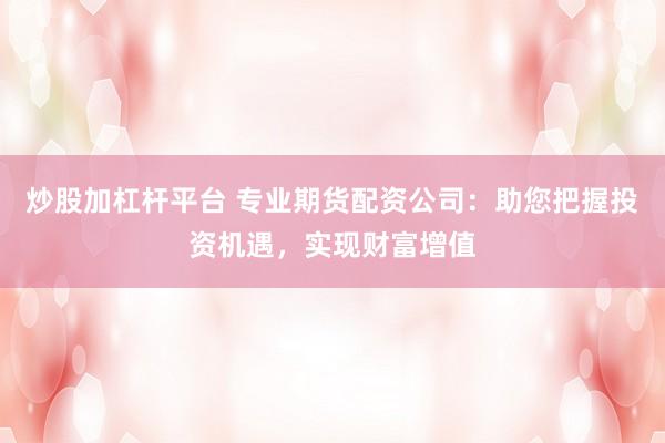炒股加杠杆平台 专业期货配资公司：助您把握投资机遇，实现财富增值