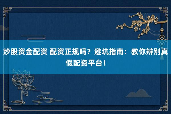 炒股资金配资 配资正规吗？避坑指南：教你辨别真假配资平台！