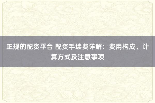 正规的配资平台 配资手续费详解：费用构成、计算方式及注意事项