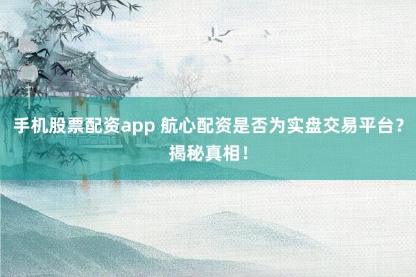 手机股票配资app 航心配资是否为实盘交易平台？揭秘真相！