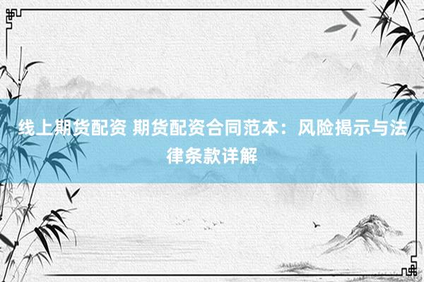 线上期货配资 期货配资合同范本：风险揭示与法律条款详解