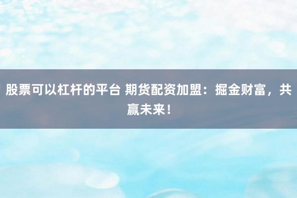 股票可以杠杆的平台 期货配资加盟：掘金财富，共赢未来！