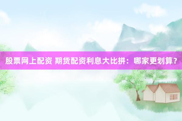 股票网上配资 期货配资利息大比拼：哪家更划算？