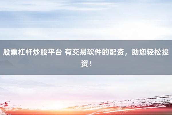 股票杠杆炒股平台 有交易软件的配资，助您轻松投资！