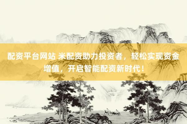 配资平台网站 米配资助力投资者，轻松实现资金增值，开启智能配资新时代！