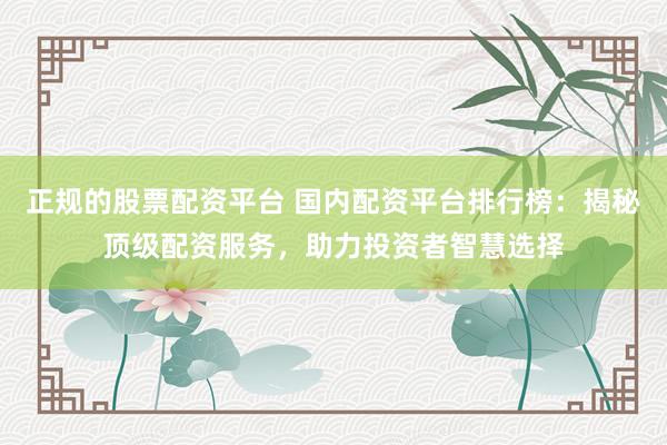 正规的股票配资平台 国内配资平台排行榜：揭秘顶级配资服务，助力投资者智慧选择