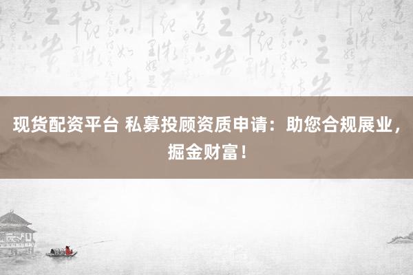 现货配资平台 私募投顾资质申请：助您合规展业，掘金财富！