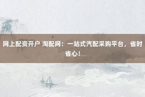 网上配资开户 淘配网：一站式汽配采购平台，省时省心！