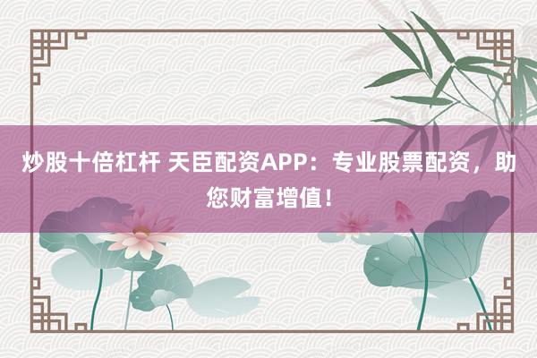 炒股十倍杠杆 天臣配资APP：专业股票配资，助您财富增值！