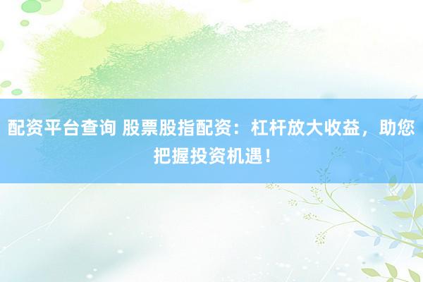 配资平台查询 股票股指配资：杠杆放大收益，助您把握投资机遇！