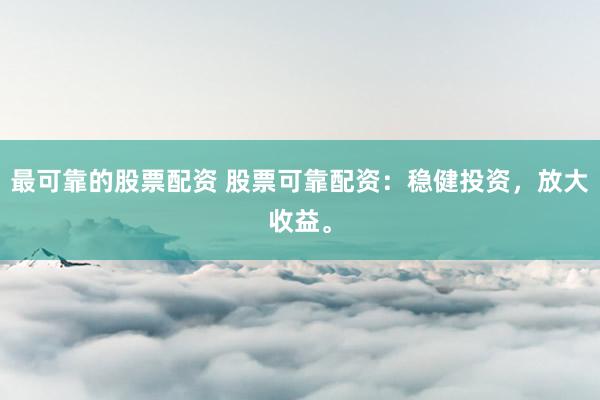 最可靠的股票配资 股票可靠配资：稳健投资，放大收益。