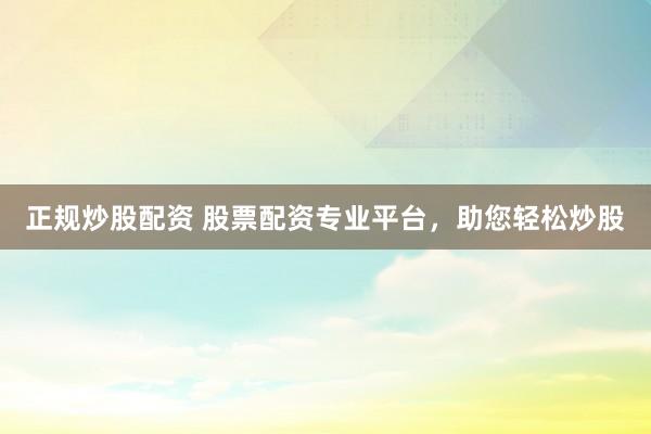 正规炒股配资 股票配资专业平台，助您轻松炒股