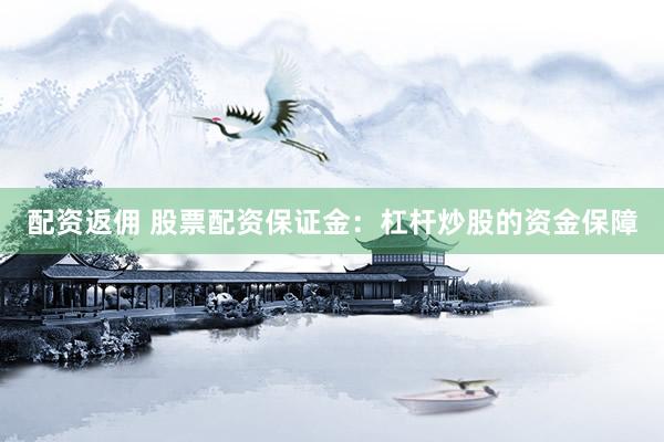 配资返佣 股票配资保证金：杠杆炒股的资金保障