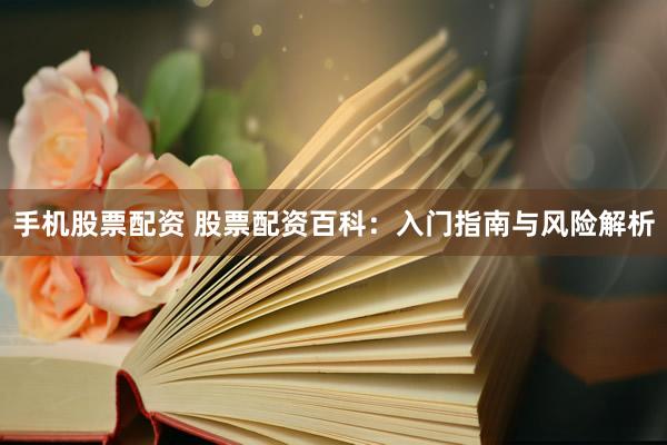 手机股票配资 股票配资百科：入门指南与风险解析