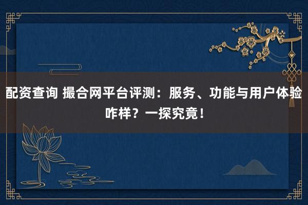 配资查询 撮合网平台评测：服务、功能与用户体验咋样？一探究竟！