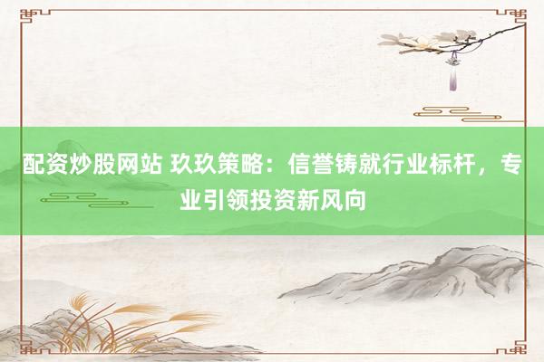 配资炒股网站 玖玖策略：信誉铸就行业标杆，专业引领投资新风向