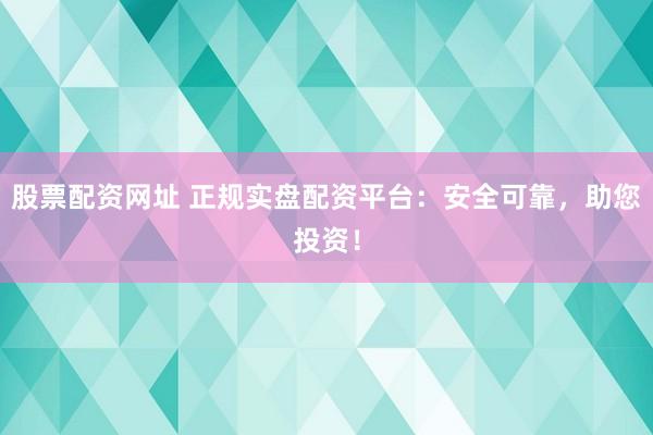 股票配资网址 正规实盘配资平台：安全可靠，助您投资！