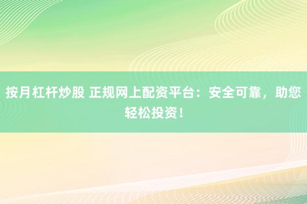 按月杠杆炒股 正规网上配资平台：安全可靠，助您轻松投资！