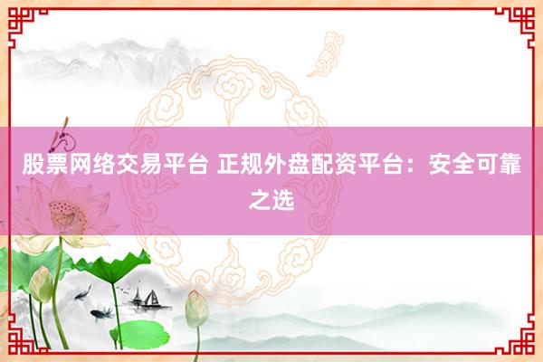 股票网络交易平台 正规外盘配资平台：安全可靠之选