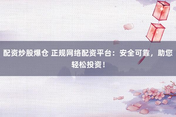 配资炒股爆仓 正规网络配资平台：安全可靠，助您轻松投资！
