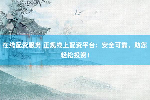 在线配资服务 正规线上配资平台：安全可靠，助您轻松投资！