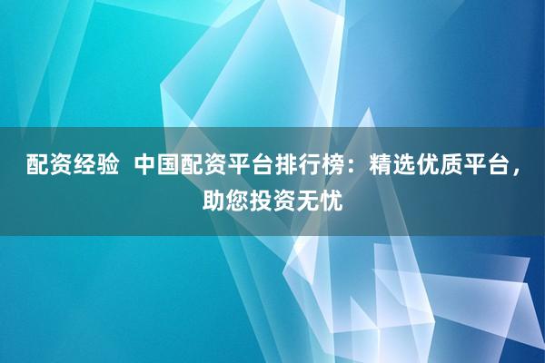 配资经验  中国配资平台排行榜：精选优质平台，助您投资无忧