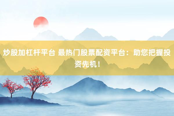 炒股加杠杆平台 最热门股票配资平台：助您把握投资先机！