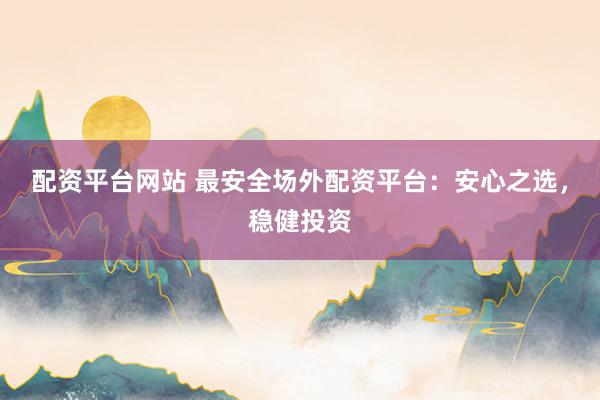 配资平台网站 最安全场外配资平台：安心之选，稳健投资