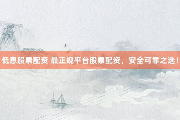低息股票配资 最正规平台股票配资，安全可靠之选！