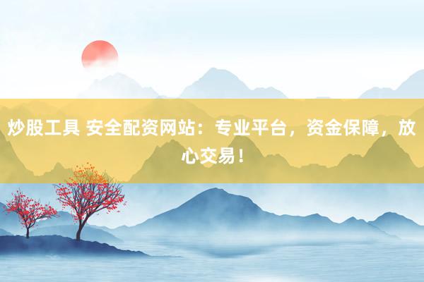 炒股工具 安全配资网站：专业平台，资金保障，放心交易！