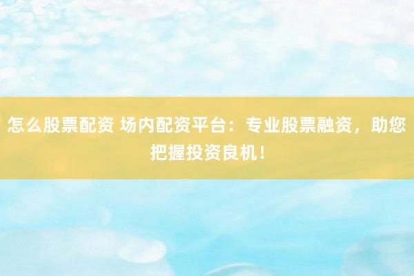 怎么股票配资 场内配资平台：专业股票融资，助您把握投资良机！